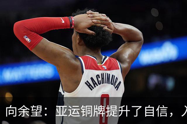 向余望：亚运铜牌提升了自信，入选国家队是下一个目标