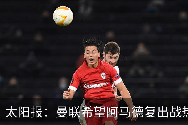 太阳报：曼联希望阿马德复出战热刺；记者：曼联正在评估引进罗马右后卫韦斯利的方案
